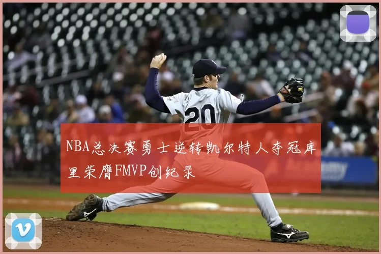 NBA总决赛勇士逆转凯尔特人夺冠库里荣膺FMVP创纪录