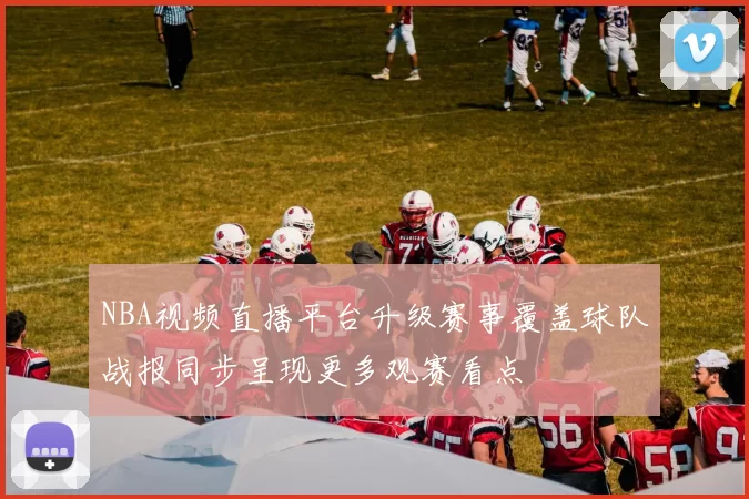 NBA视频直播平台升级赛事覆盖球队战报同步呈现更多观赛看点