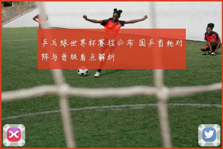 乒乓球世界杯赛程公布 国乒首轮对阵与晋级看点解析