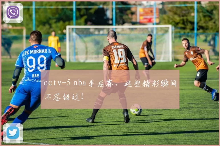 cctv-5 nba季后赛，这些精彩瞬间不容错过！