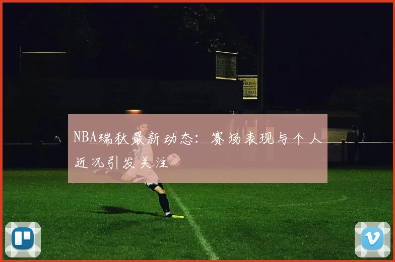 NBA瑞秋最新动态：赛场表现与个人近况引发关注