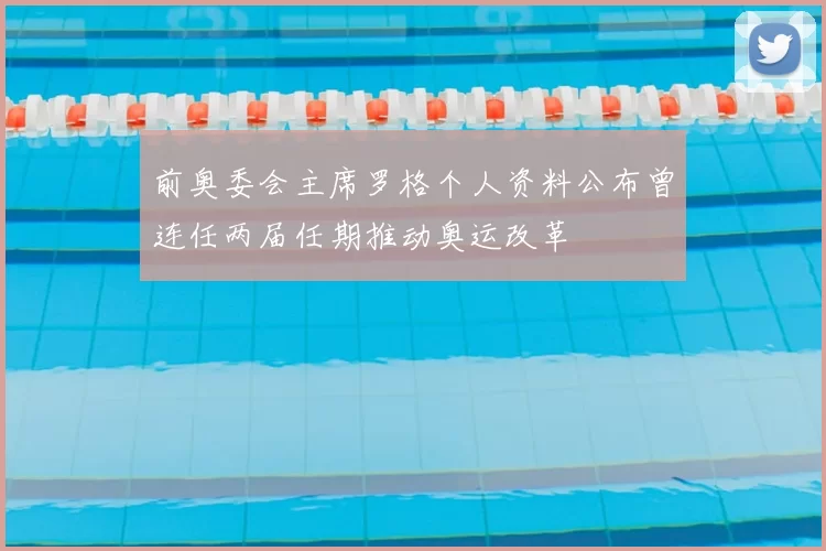 前奥委会主席罗格个人资料公布曾连任两届任期推动奥运改革