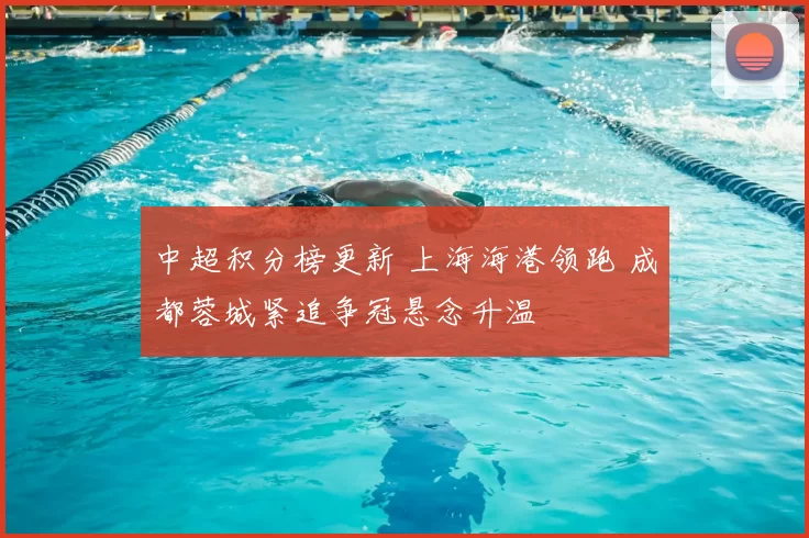 中超积分榜更新 上海海港领跑 成都蓉城紧追争冠悬念升温