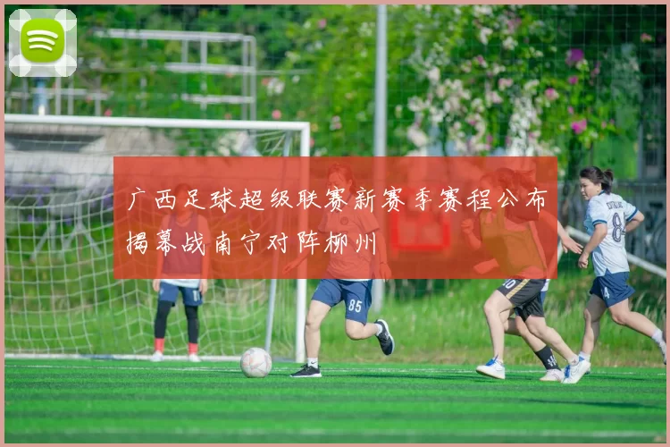 广西足球超级联赛新赛季赛程公布揭幕战南宁对阵柳州