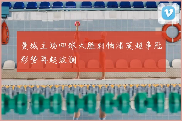 曼城主场四球大胜利物浦英超争冠形势再起波澜