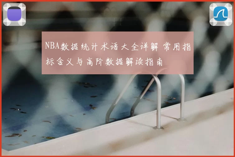 NBA数据统计术语大全详解 常用指标含义与高阶数据解读指南