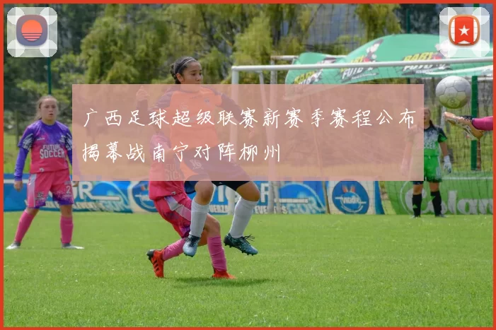 广西足球超级联赛新赛季赛程公布揭幕战南宁对阵柳州