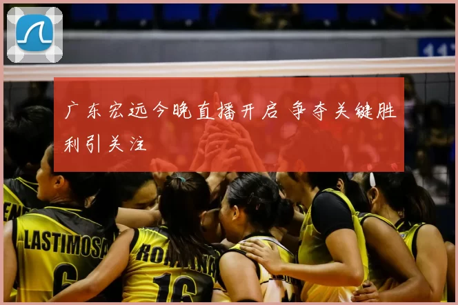 广东宏远今晚直播开启 争夺关键胜利引关注