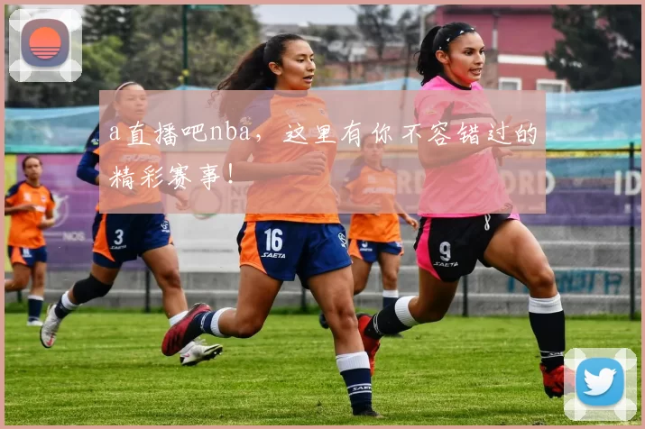 a直播吧nba，这里有你不容错过的精彩赛事！