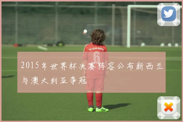 2015年世界杯决赛阵容公布新西兰与澳大利亚争冠