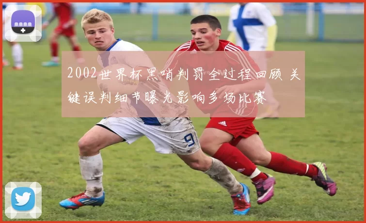 2002世界杯黑哨判罚全过程回顾 关键误判细节曝光影响多场比赛