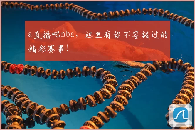 a直播吧nba，这里有你不容错过的精彩赛事！