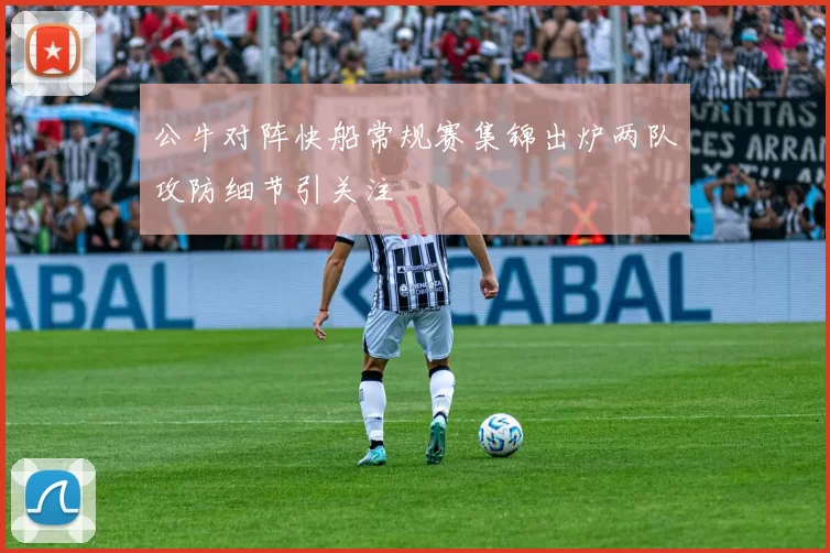 公牛对阵快船常规赛集锦出炉两队攻防细节引关注