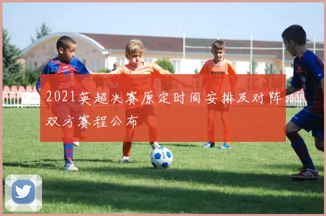 2021英超决赛原定时间安排及对阵双方赛程公布