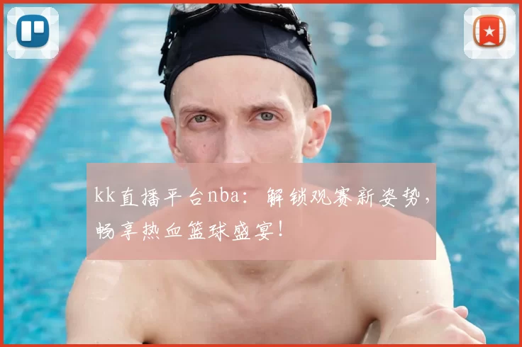 kk直播平台nba：解锁观赛新姿势，畅享热血篮球盛宴！
