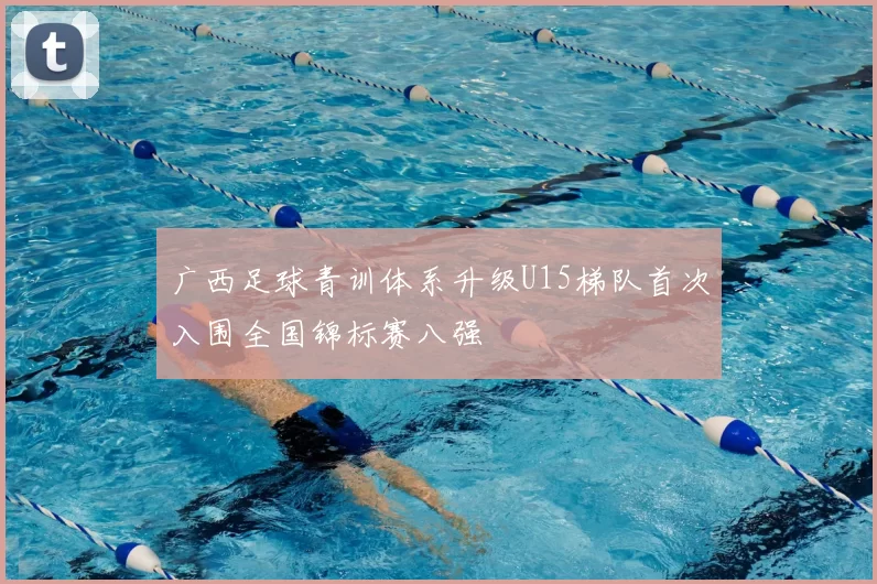 广西足球青训体系升级U15梯队首次入围全国锦标赛八强