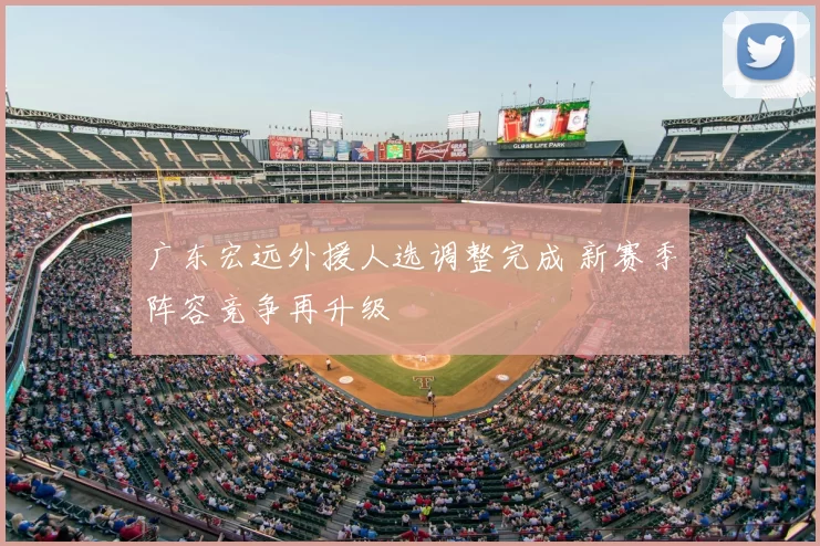 广东宏远外援人选调整完成 新赛季阵容竞争再升级