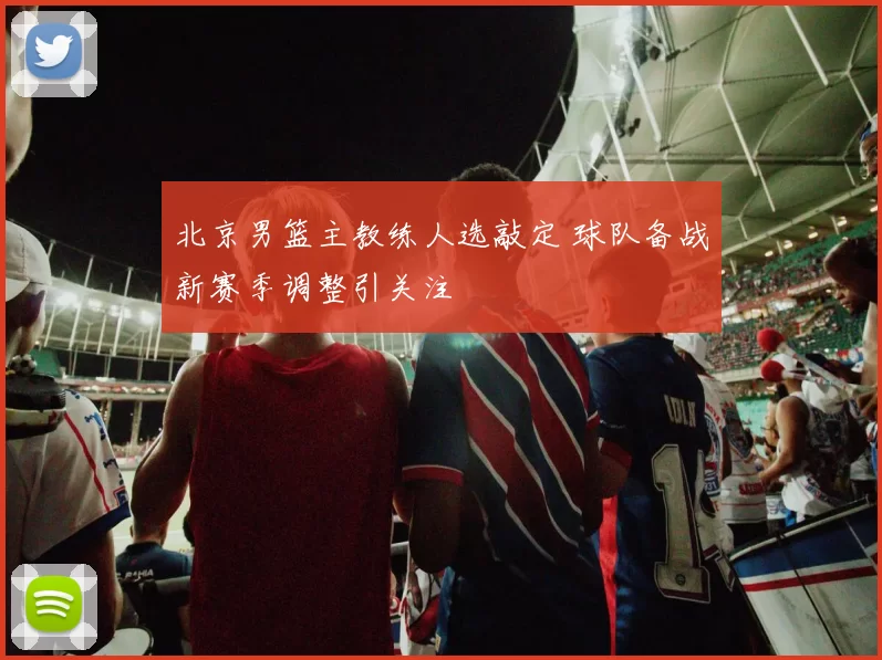 北京男篮主教练人选敲定 球队备战新赛季调整引关注