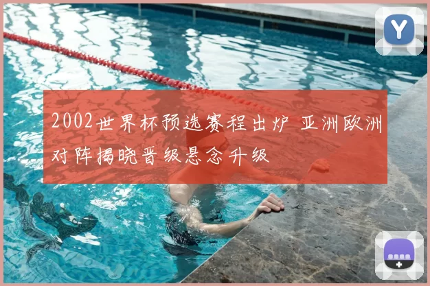 2002世界杯预选赛程出炉 亚洲欧洲对阵揭晓晋级悬念升级