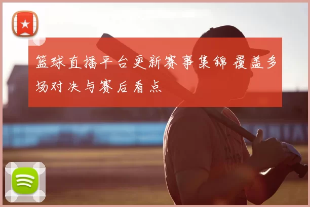 篮球直播平台更新赛事集锦 覆盖多场对决与赛后看点