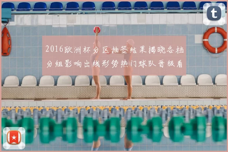 2016欧洲杯分区抽签结果揭晓各档分组影响出线形势热门球队晋级看点