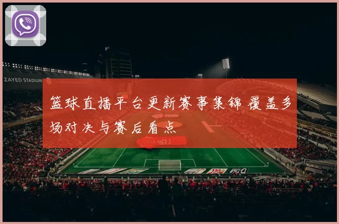 篮球直播平台更新赛事集锦 覆盖多场对决与赛后看点