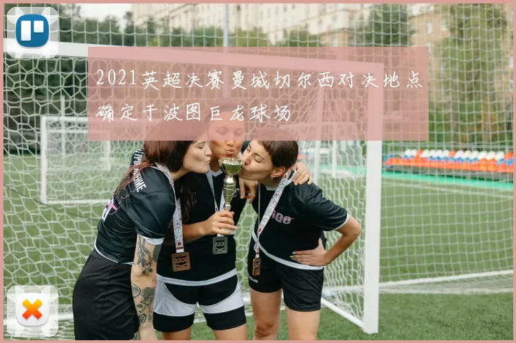 2021英超决赛曼城切尔西对决地点确定于波图巨龙球场