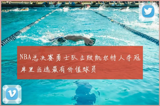 NBA总决赛勇士队击败凯尔特人夺冠库里当选最有价值球员
