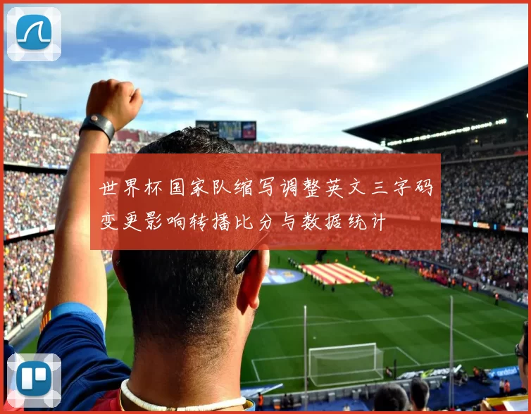 世界杯国家队缩写调整英文三字码变更影响转播比分与数据统计
