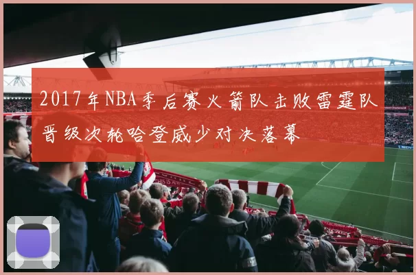 2017年NBA季后赛火箭队击败雷霆队晋级次轮哈登威少对决落幕
