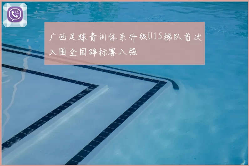 广西足球青训体系升级U15梯队首次入围全国锦标赛八强