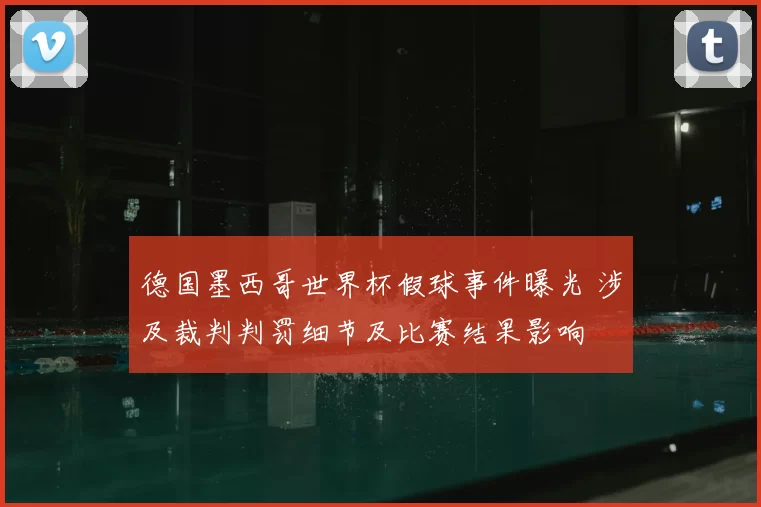 德国墨西哥世界杯假球事件曝光 涉及裁判判罚细节及比赛结果影响