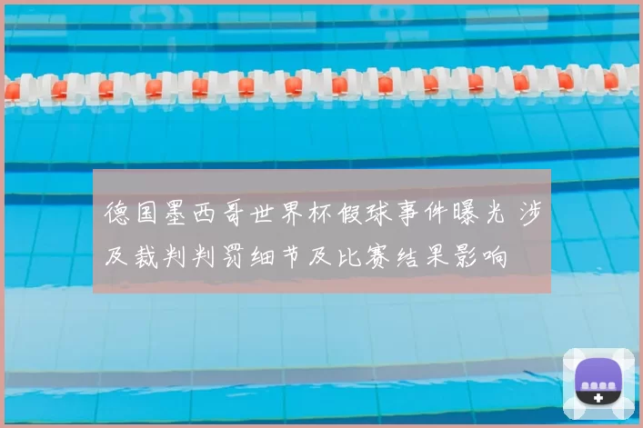 德国墨西哥世界杯假球事件曝光 涉及裁判判罚细节及比赛结果影响