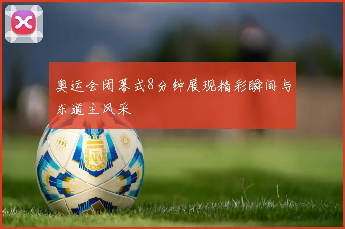 奥运会闭幕式8分钟展现精彩瞬间与东道主风采