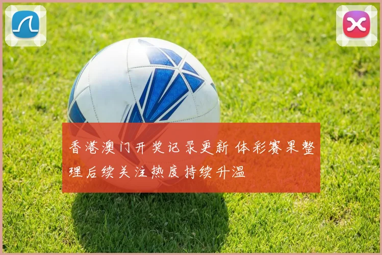 香港澳门开奖记录更新 体彩赛果整理后续关注热度持续升温