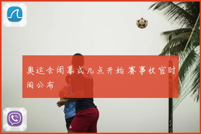 奥运会闭幕式几点开始 赛事收官时间公布