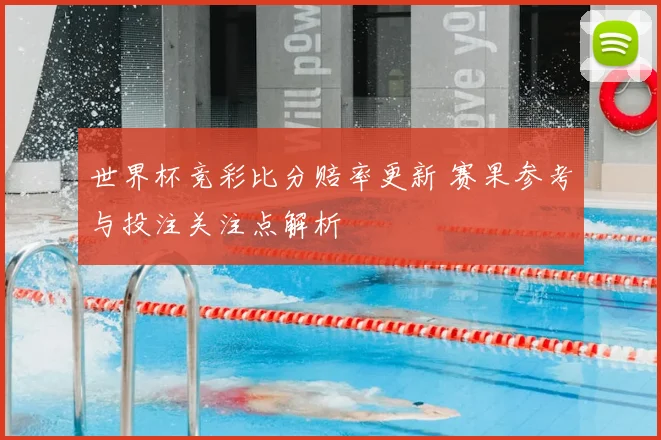 世界杯竞彩比分赔率更新 赛果参考与投注关注点解析