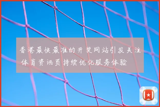 香港最快最准的开奖网站引发关注 体育资讯页持续优化服务体验