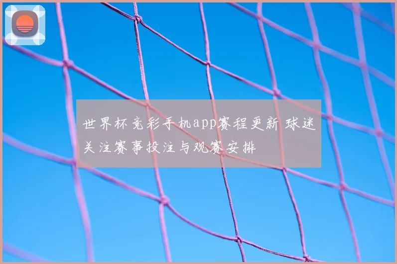 世界杯竞彩手机app赛程更新 球迷关注赛事投注与观赛安排