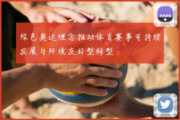 绿色奥运理念推动体育赛事可持续发展与环境友好型转型