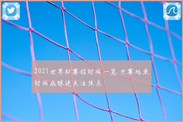 2021世界杯赛程时间一览 开赛结束时间成球迷关注焦点
