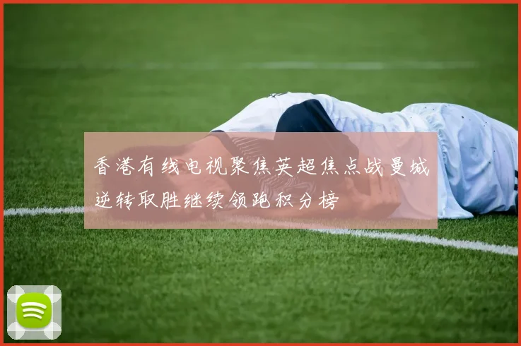 香港有线电视聚焦英超焦点战曼城逆转取胜继续领跑积分榜