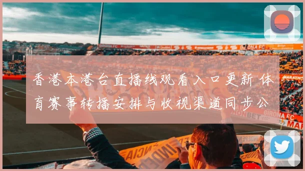 香港本港台直播线观看入口更新 体育赛事转播安排与收视渠道同步公布