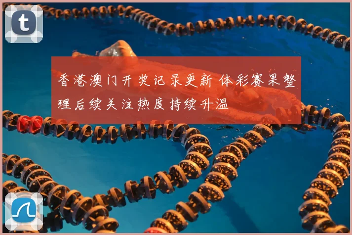 香港澳门开奖记录更新 体彩赛果整理后续关注热度持续升温