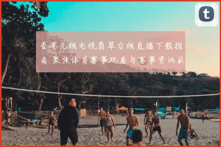 香港无线电视翡翠台线直播下载指南 聚焦体育赛事观看与赛事资讯获取