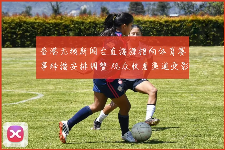 香港无线新闻台直播源指向体育赛事转播安排调整 观众收看渠道受影响