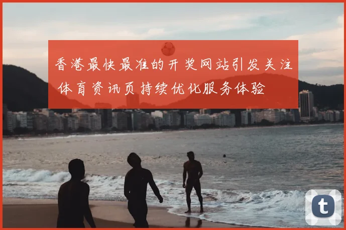 香港最快最准的开奖网站引发关注 体育资讯页持续优化服务体验