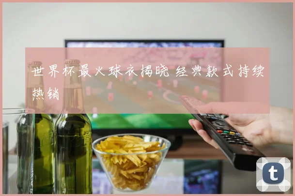 世界杯最火球衣揭晓 经典款式持续热销