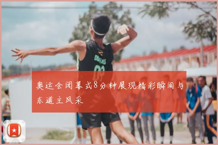 奥运会闭幕式8分钟展现精彩瞬间与东道主风采